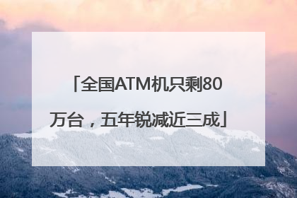 全国ATM机只剩80万台，五年锐减近三成